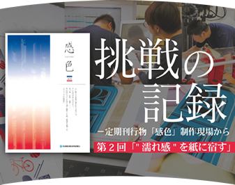 挑戦の記録 -定期刊行物「感色」制作現場から #2 “濡れ感”を紙に宿す