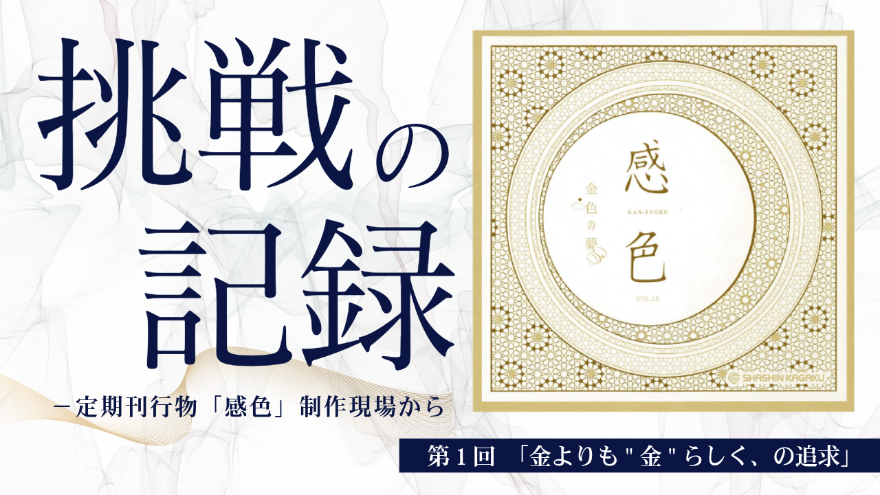 挑戦の記録　－定期刊行物「感色」制作現場から #1 金よりも“金”らしく、の追求